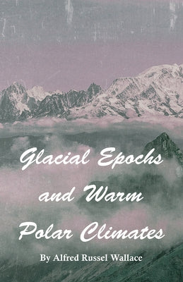 Glacial Epochs and Warm Polar Climates by Wallace, Alfred Russel