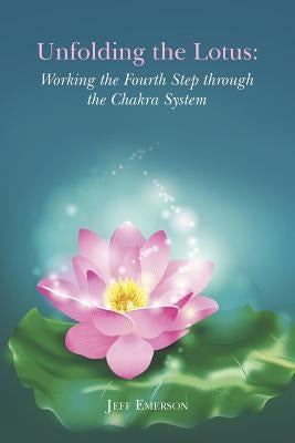 Unfolding the Lotus: Working the Fourth Step through the Chakra System by Emerson, Jeff