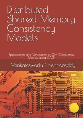 Distributed Shared Memory Consistency Models: Specification and Verification of DSM Consistency Models using CADP by Chennareddy, Venkateswarlu