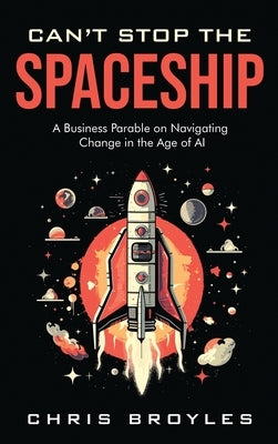 Can't Stop the Spaceship: A Business Parable on Navigating Change in the Age of AI by Broyles, Chris