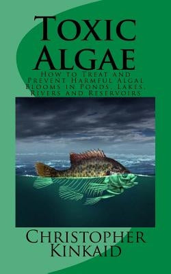 Toxic Algae: How to Treat and Prevent Harmful Algal Blooms in Ponds, Lakes, Rivers and Reservoirs by Kinkaid, Christopher