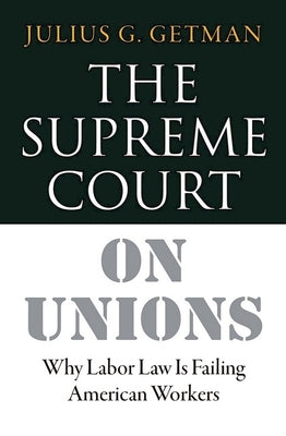 The Supreme Court on Unions: Why Labor Law Is Failing American Workers by Getman, Julius G.