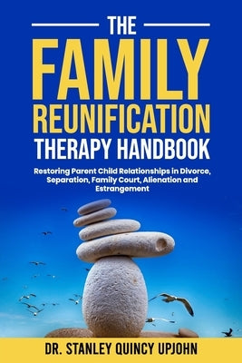 The Family Reunification Therapy Handbook: Restoring Parent Child Relationships in Divorce, Separation, Family Court, Alienation and Estrangement by Upjohn, Stanley Quincy
