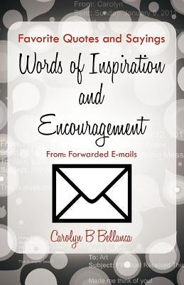 Favorite Quotes and Sayings, Words of Inspiration and Encouragement From: Forwarded E-mails by Bellanca, Carolyn B.