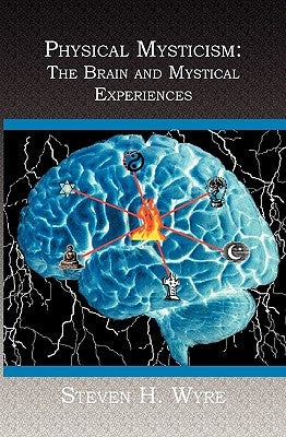 Physical Mysticism: : The Brain and Mystical Experiences by H. Wyre, Steven