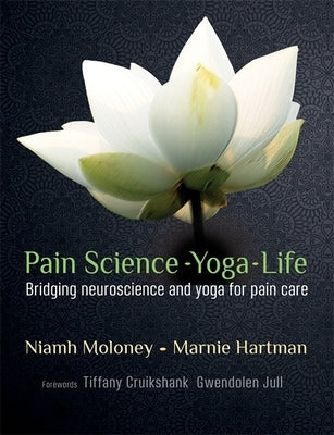 Pain Science - Yoga - Life: Bridging Neuroscience and Yoga for Pain Care by Hartman, Marnie