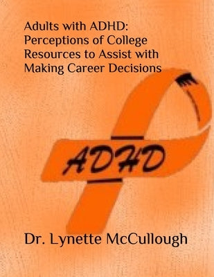 Adults with ADHD: Perceptions of College Resources to Assist with Career Decisions by McCullough, Lynette