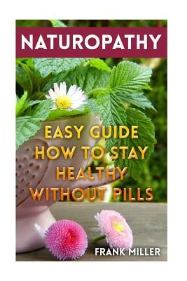 Naturopathy: Easy Guide How To Stay Healthy Without Pills by Miller, Frank