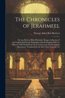 The Chronicles of Jerahmeel: Or, the Hebrew Bible Historiale. Being a Collection of Apocryphal and Pseudo-Epigraphical Books Dealing With the Histo by Ben Ha-Levi], [Eleazar Asher