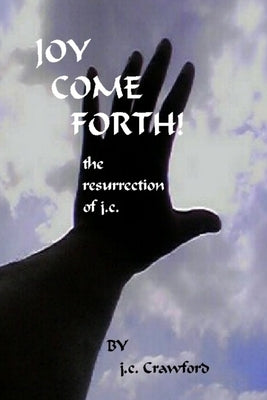 Joy Come Forth! the ressurection of j.c. by Crawford, J. C.