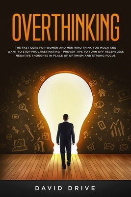 Overthinking: The Fast Cure for Women and Men Who Think Too Much and Want to Stop Procrastinating - Proven Tips to Turn Off Relentle by Drive, David