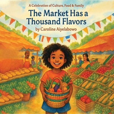 The Market Has a Thousand Flavors: A child's journey through an open-air market filled with foods, smells, and people from all around the world. by Aiyelabowo, Caroline