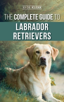 The Complete Guide to Labrador Retrievers: Selecting, Raising, Training, Feeding, and Loving Your New Lab from Puppy to Old-Age by de Klerk, Joanna