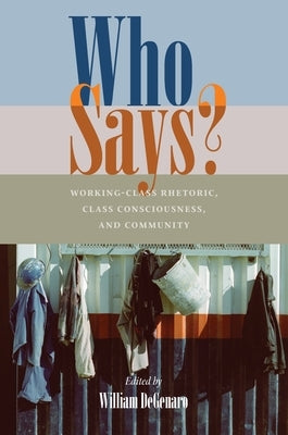 Who Says?: Working-Class Rhetoric, Class Consciousness, and Community by Degenaro, William