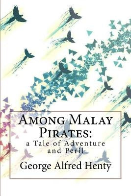 Among Malay Pirates: a Tale of Adventure and Peril George Alfred Henty by Benitez, Paula
