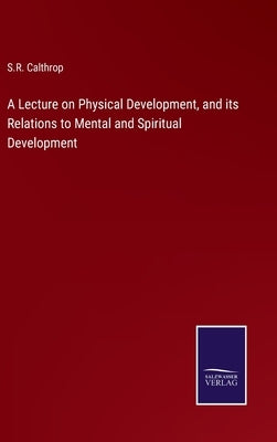 A Lecture on Physical Development, and its Relations to Mental and Spiritual Development by Calthrop, S. R.