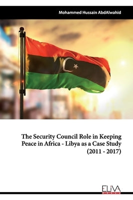The Security Council Role in Keeping Peace in Africa - Libya as a Case Study (2011 - 2017) by Abdalwahid, Mohammed Hussain