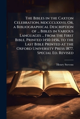 The Bibles in the Caxton Celebration, Mdccclxxvii, Or, a Bibliographical Description of ... Bibles in Various Languages ... From the First Bible, Prin by Stevens, Henry