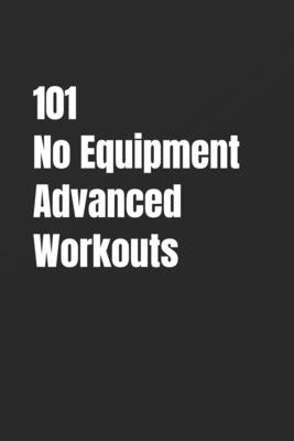 101 No Equipment Advanced Workouts: High-Intensity Strength, Speed, and Endurance Workouts by Myers, Erik