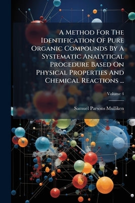 A Method For The Identification Of Pure Organic Compounds By A Systematic Analytical Procedure Based On Physical Properties And Chemical Reactions ... by Mulliken, Samuel Parsons