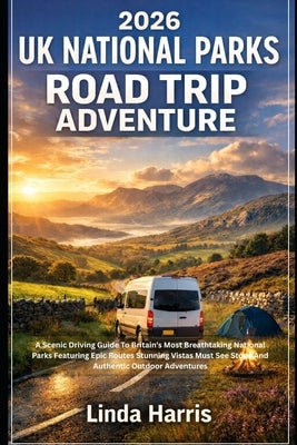 2026 UK National Parks Road Trip Adventure: A Scenic Driving Guide To Britain's Most Breathtaking National Parks Featuring Epic Routes Stunning Vistas by Harris, Linda