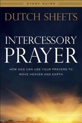 Intercessory Prayer Study Guide: How God Can Use Your Prayers to Move Heaven and Earth by Sheets, Dutch
