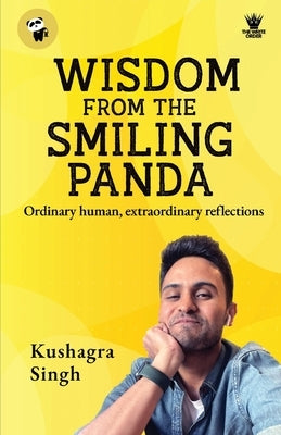 Wisdom From The Smiling Panda: "Ordinary human, extraordinary reflections" by Singh, Kushagra