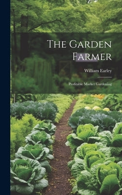 The Garden Farmer: Profitable Market Gardening by Earley, William