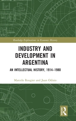 Industry and Development in Argentina: An Intellectual History, 1914-1980 by Rougier, Marcelo