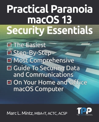 Practical Paranoia macOS 13 Security Essentials: The Easiest, Step-By-step, Most Comprehensive Guide to Securing Data and Communications on Your Home by Mintz, Marc Louis