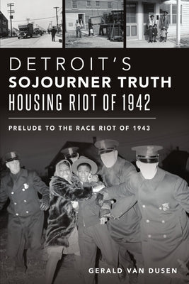 Detroit's Sojourner Truth Housing Riot of 1942: Prelude to the Race Riot of 1943 by Dusen, Gerald Van