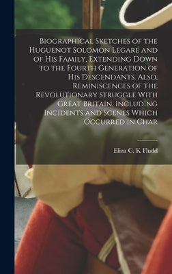 Biographical Sketches of the Huguenot Solomon Legaré and of his Family, Extending Down to the Fourth Generation of his Descendants. Also, Reminiscence by Fludd, Eliza C. K.