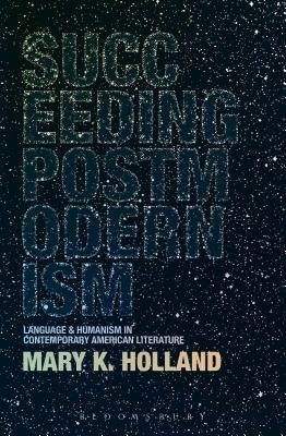 Succeeding Postmodernism: Language and Humanism in Contemporary American Literature by Holland, Mary K.