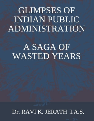 Glimpses of Indian Public Administration - A Saga of Wasted Years by Jerath (I a. S. )., Ravi K.