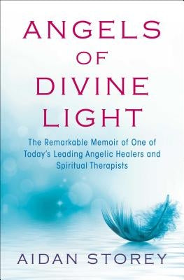 Angels of Divine Light: The Remarkable Memoir of One of Today's Leading Angelic Healers and Spiritual Therapists by Storey, Aidan