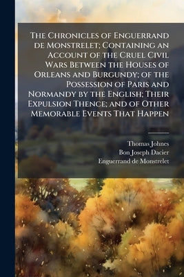The Chronicles of Enguerrand de Monstrelet; Containing an Account of the Cruel Civil Wars Between the Houses of Orleans and Burgundy; of the Possessio by Johnes, Thomas