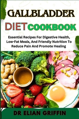 Gallbladder Diet Cookbook: Essential Recipes For Digestive Health, Low-Fat Meals, And Friendly Nutrition To Reduce Pain And Promote Healing by Griffin, Elian