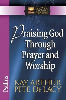 Praising God Through Prayer and Worship: Psalms by Arthur, Kay