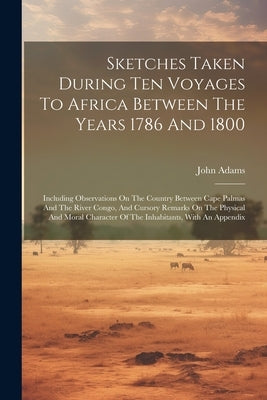 Sketches Taken During Ten Voyages To Africa Between The Years 1786 And 1800: Including Observations On The Country Between Cape Palmas And The River C by Adams, John