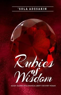 Rubies Of Wisdom: 40- Day Journey Into Financial Liberty For Every Woman by Adesakin, Sola