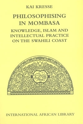 Philosophising in Mombasa: Knowledge, Islam and Intellectual Practice on the Swahili Coast by Kresse, Kai