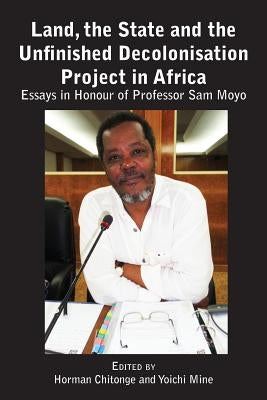 Land, the State & the Unfinished Decolonisation Project in Africa: Essays in Honour of Professor Sam Moyo by Chitonge, Horman