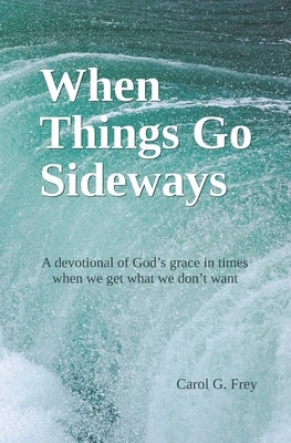 When Things Go Sideways: A devotional of God's grace in times when we get what we don't want by Frey, Carol G.