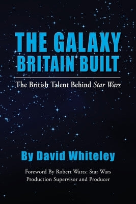 The Galaxy Britain Built - The British Talent Behind Star Wars by Whiteley, David
