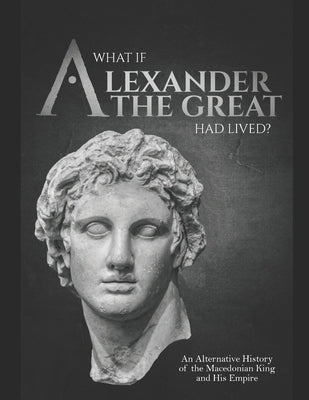 What if Alexander the Great Had Lived? An Alternative History of the Macedonian King and His Empire by Charles River