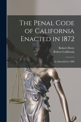 The Penal Code of California Enacted in 1872: As Amended in 1889 by Desty, Robert