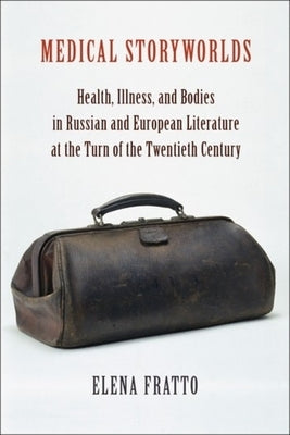 Medical Storyworlds: Health, Illness, and Bodies in Russian and European Literature at the Turn of the Twentieth Century by Fratto, Elena