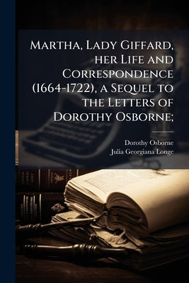 Martha, Lady Giffard, her Life and Correspondence (1664-1722), a Sequel to the Letters of Dorothy Osborne; by Osborne, Dorothy