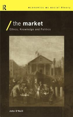 The Market: Ethics, Knowledge and Politics by O'Neill, John