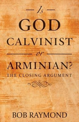 Is God Calvinist or Arminian?: The Closing Argument by Raymond, Bob